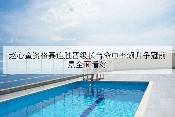 赵心童资格赛连胜晋级长台命中率飙升争冠前景全面看好