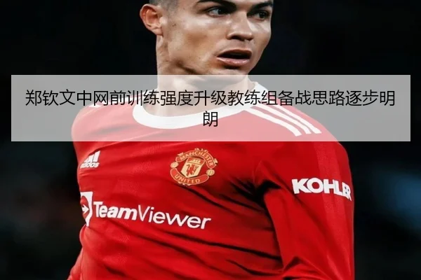 郑钦文中网前训练强度升级教练组备战思路逐步明朗